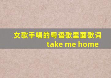 女歌手唱的粤语歌里面歌词take me home